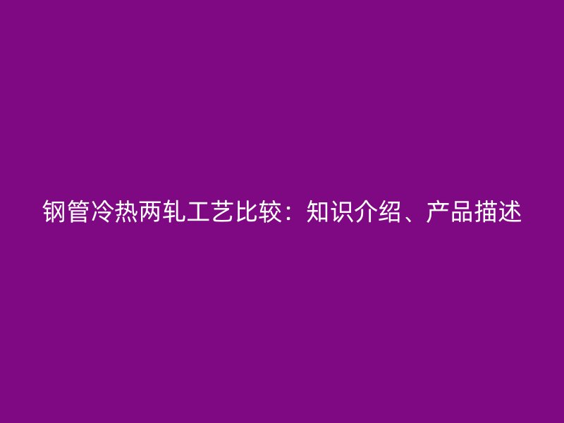 鋼管冷熱兩軋工藝比較：知識介紹、產(chǎn)品描述