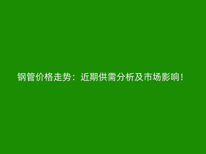 鋼管價(jià)格走勢：近期供需分析及市場影響！