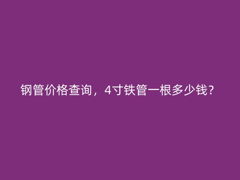 鋼管價格查詢，4寸鐵管一根多少錢？