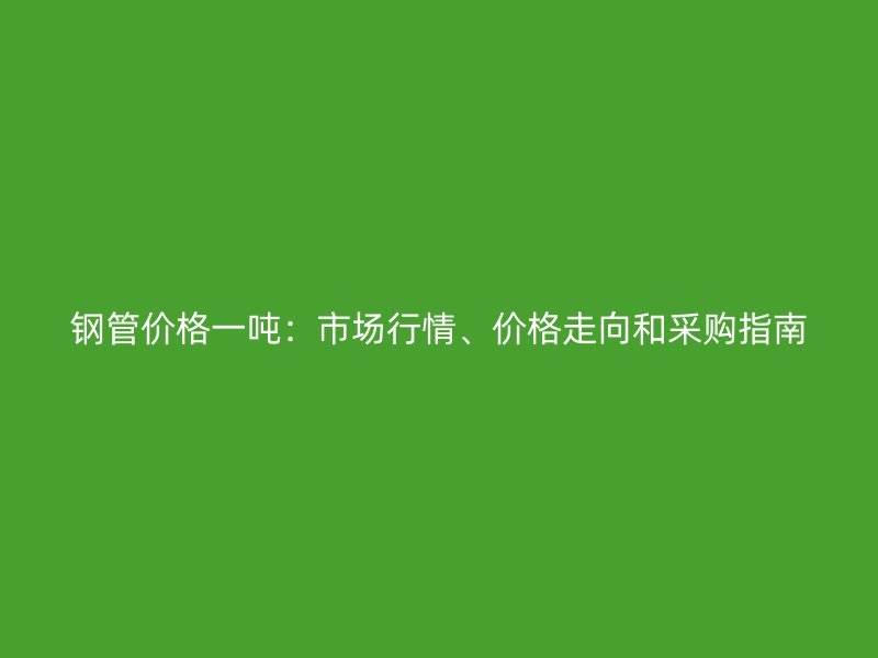 鋼管價(jià)格一噸：市場(chǎng)行情、價(jià)格走向和采購指南