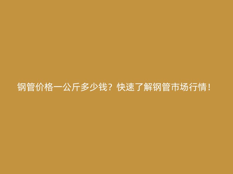 鋼管價格一公斤多少錢？快速了解鋼管市場行情！
