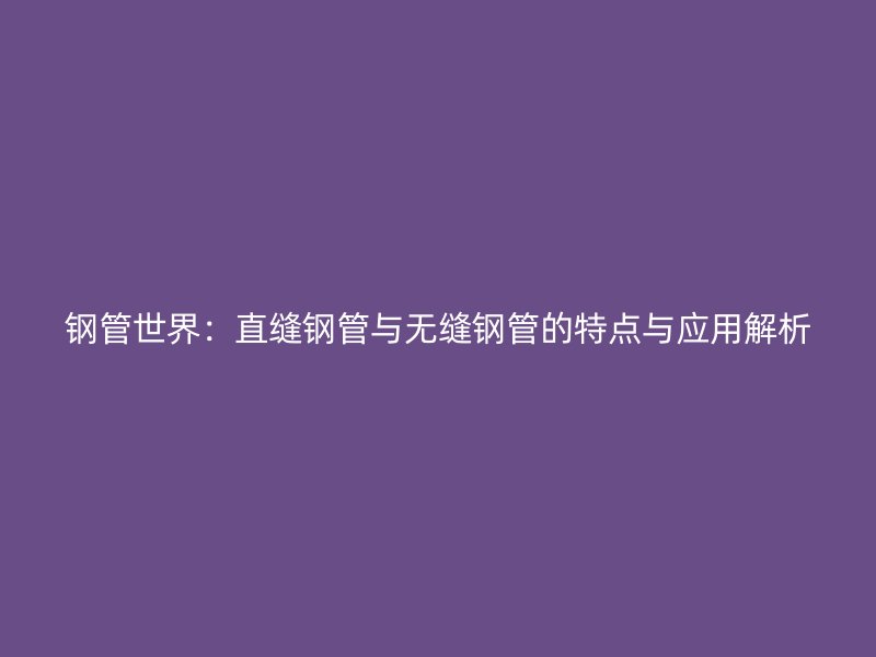 鋼管世界：直縫鋼管與無縫鋼管的特點(diǎn)與應(yīng)用解析