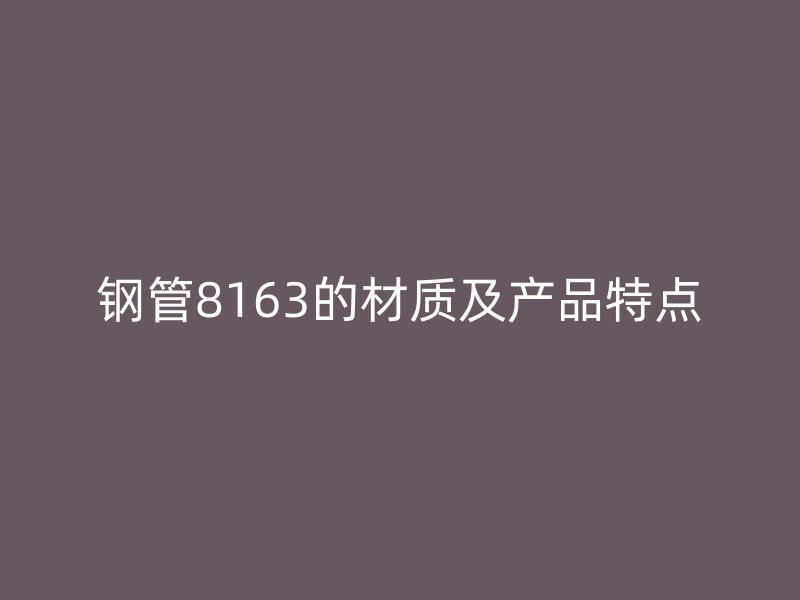 鋼管8163的材質(zhì)及產(chǎn)品特點(diǎn)