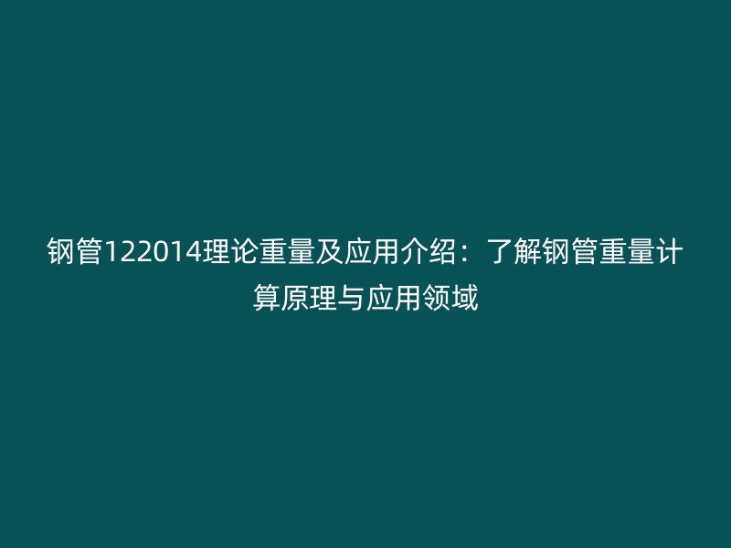鋼管122014理論重量及應(yīng)用介紹：了解鋼管重量計(jì)算原理與應(yīng)用領(lǐng)域