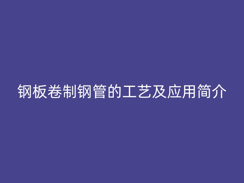 鋼板卷制鋼管的工藝及應(yīng)用簡介