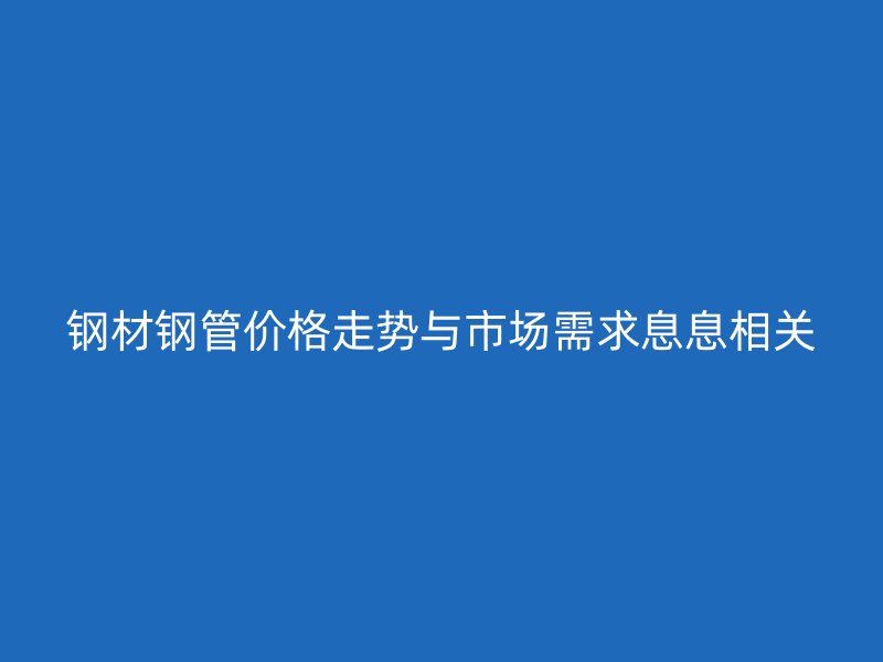 鋼材鋼管價(jià)格走勢(shì)與市場(chǎng)需求息息相關(guān)
