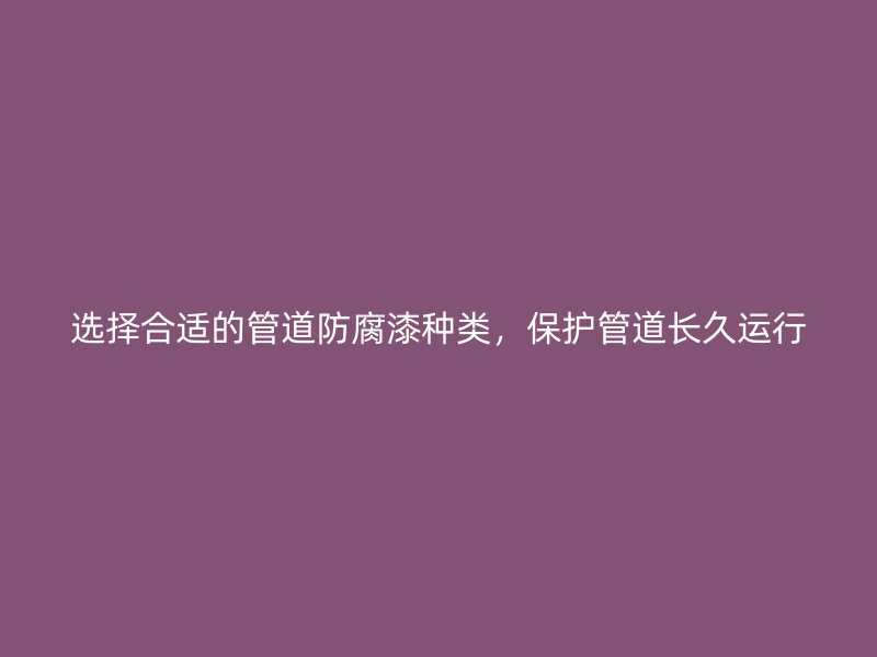 選擇合適的管道防腐漆種類，保護管道長久運行