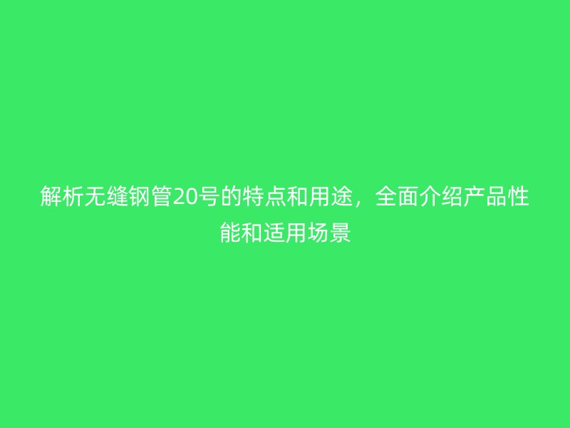 解析無縫鋼管20號(hào)的特點(diǎn)和用途，全面介紹產(chǎn)品性能和適用場景