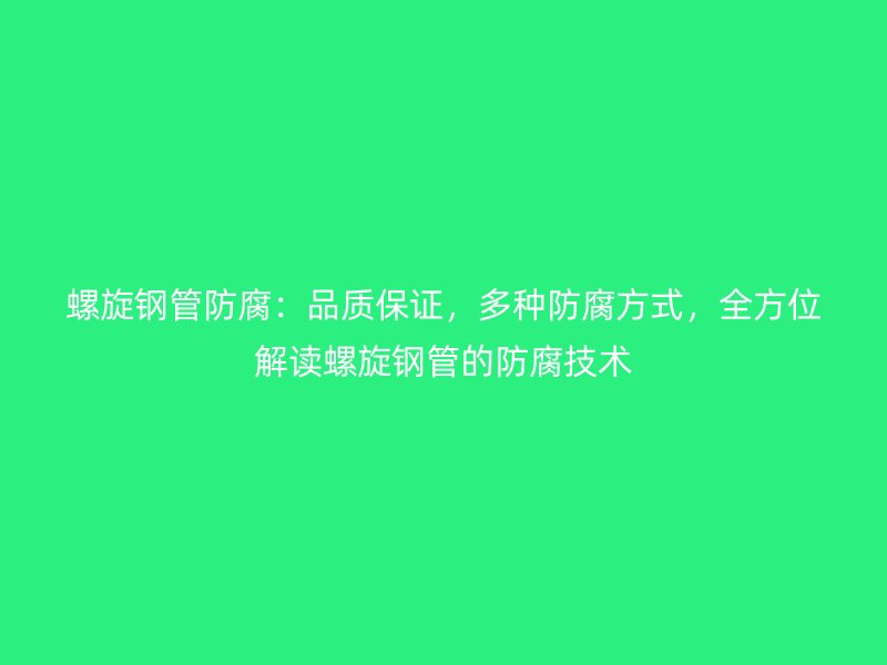 螺旋鋼管防腐：品質(zhì)保證，多種防腐方式，全方位解讀螺旋鋼管的防腐技術