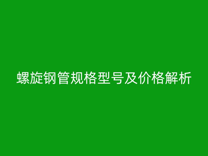 螺旋鋼管規(guī)格型號及價(jià)格解析