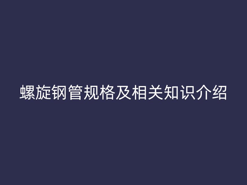 螺旋鋼管規(guī)格及相關(guān)知識介紹