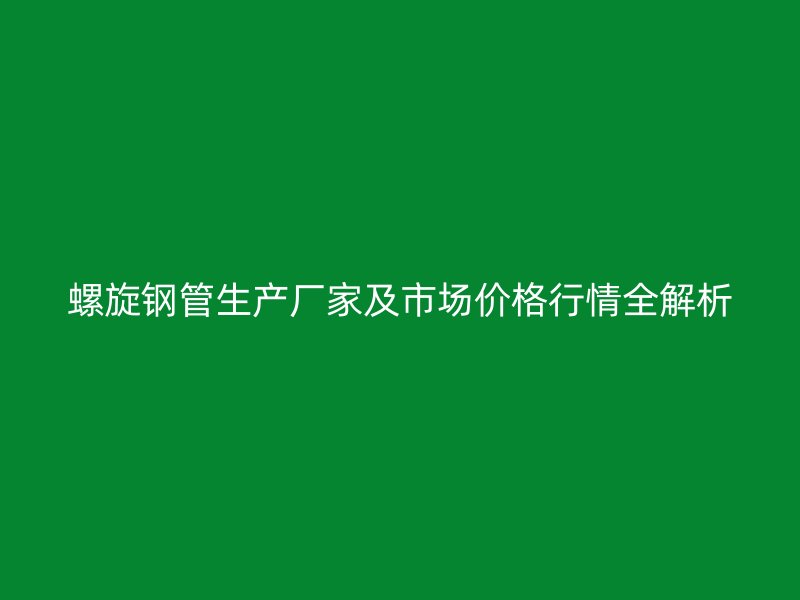 螺旋鋼管生產(chǎn)廠家及市場價格行情全解析