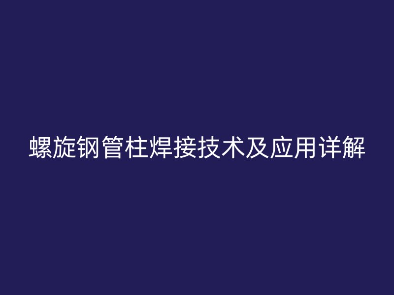 螺旋鋼管柱焊接技術(shù)及應(yīng)用詳解