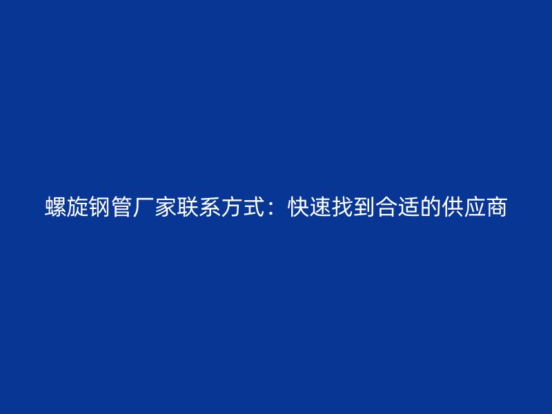 螺旋鋼管廠家聯(lián)系方式：快速找到合適的供應(yīng)商