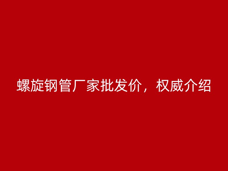 螺旋鋼管廠家批發(fā)價(jià)，權(quán)威介紹