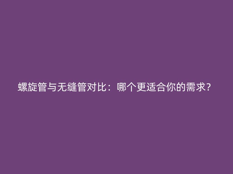 螺旋管與無縫管對比：哪個更適合你的需求？