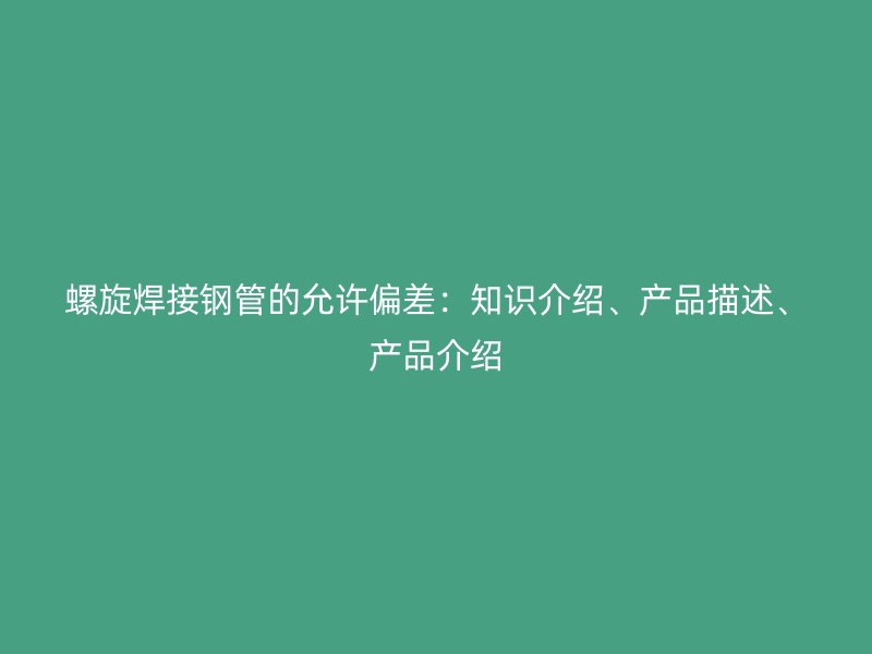 螺旋焊接鋼管的允許偏差：知識介紹、產(chǎn)品描述、產(chǎn)品介紹