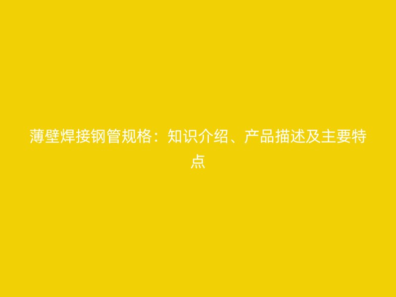 薄壁焊接鋼管規(guī)格：知識介紹、產品描述及主要特點
