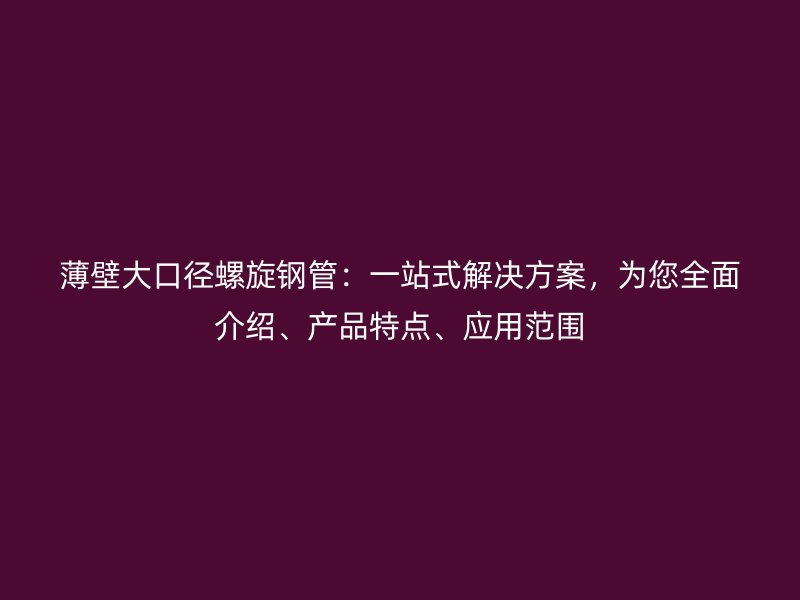 薄壁大口徑螺旋鋼管：一站式解決方案，為您全面介紹、產(chǎn)品特點、應用范圍