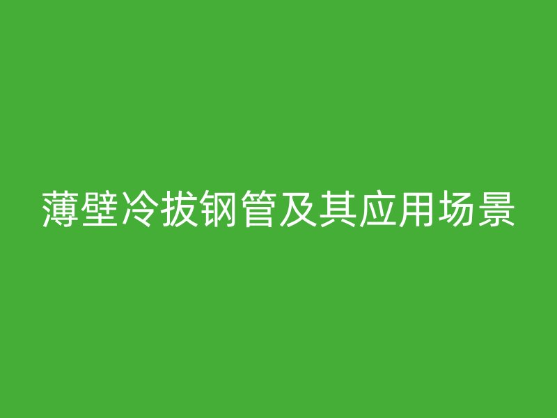 薄壁冷拔鋼管及其應(yīng)用場(chǎng)景