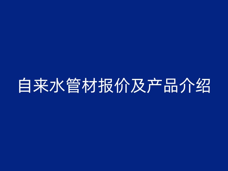 自來水管材報(bào)價(jià)及產(chǎn)品介紹