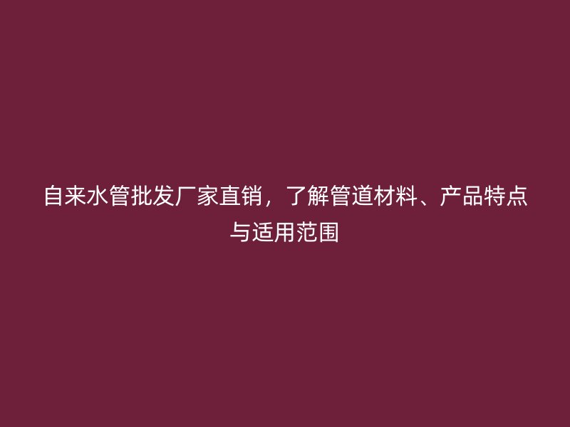 自來(lái)水管批發(fā)廠(chǎng)家直銷(xiāo)，了解管道材料、產(chǎn)品特點(diǎn)與適用范圍
