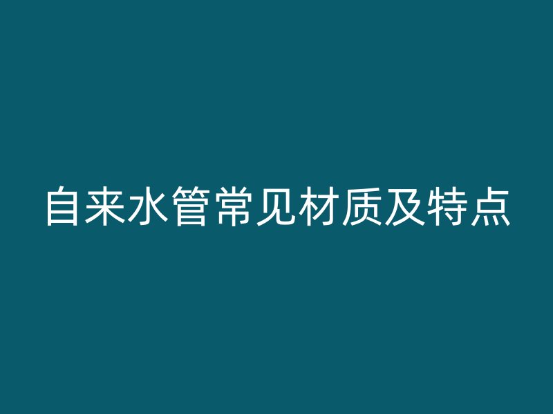 自來(lái)水管常見(jiàn)材質(zhì)及特點(diǎn)