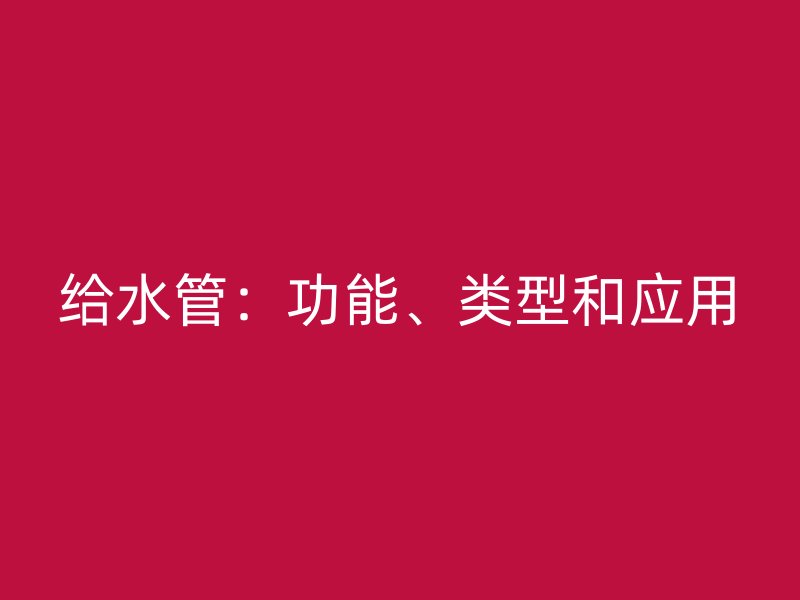 給水管：功能、類型和應(yīng)用