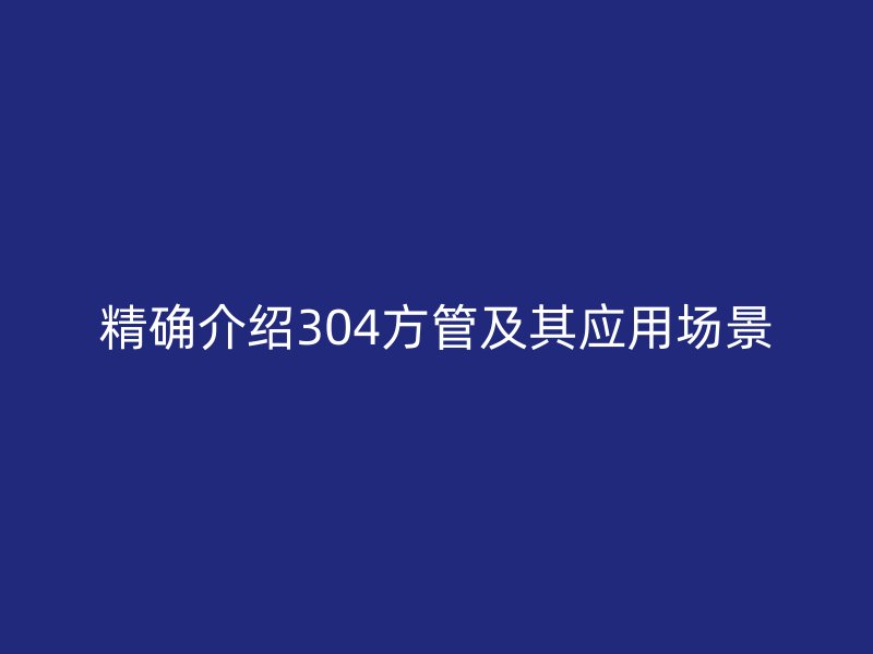 精確介紹304方管及其應(yīng)用場(chǎng)景
