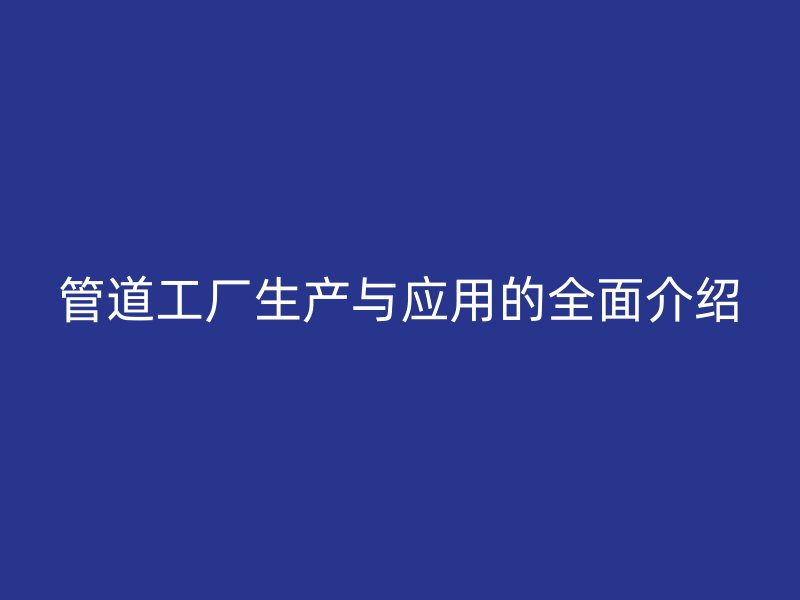 管道工廠生產(chǎn)與應(yīng)用的全面介紹