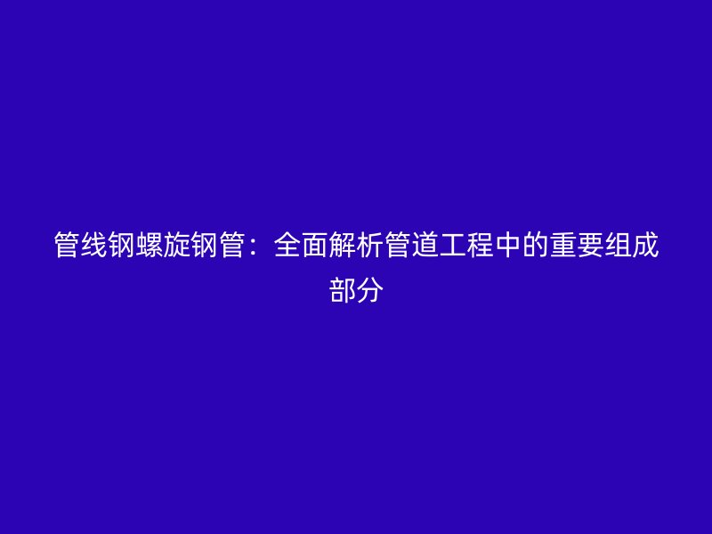 管線鋼螺旋鋼管：全面解析管道工程中的重要組成部分