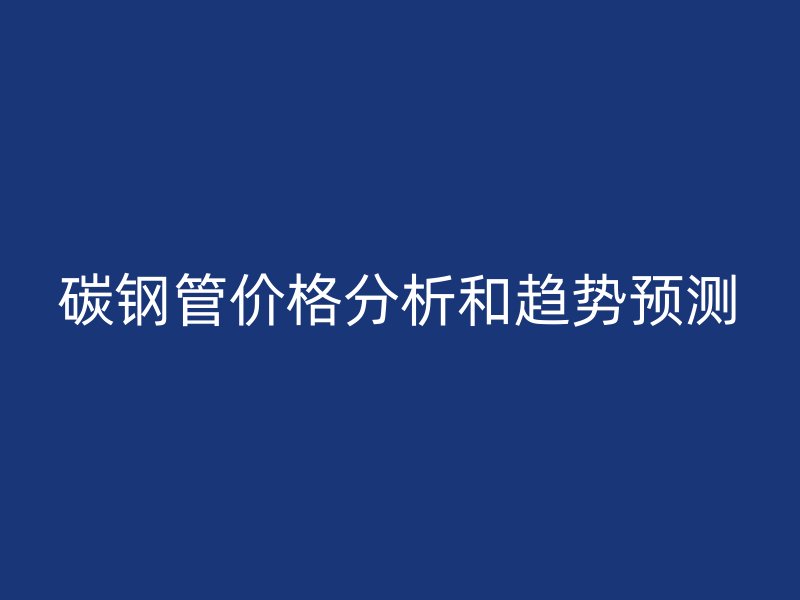 碳鋼管價(jià)格分析和趨勢(shì)預(yù)測(cè)