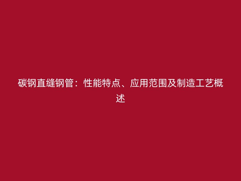 碳鋼直縫鋼管：性能特點、應用范圍及制造工藝概述