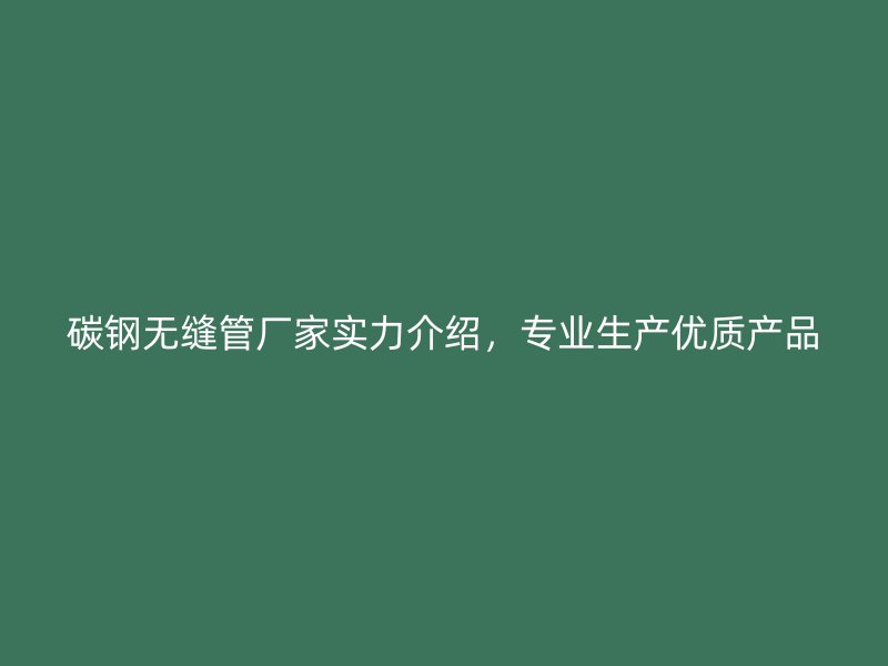 碳鋼無(wú)縫管廠家實(shí)力介紹，專業(yè)生產(chǎn)優(yōu)質(zhì)產(chǎn)品