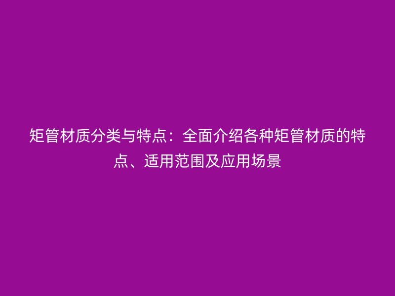 矩管材質(zhì)分類與特點(diǎn)：全面介紹各種矩管材質(zhì)的特點(diǎn)、適用范圍及應(yīng)用場(chǎng)景