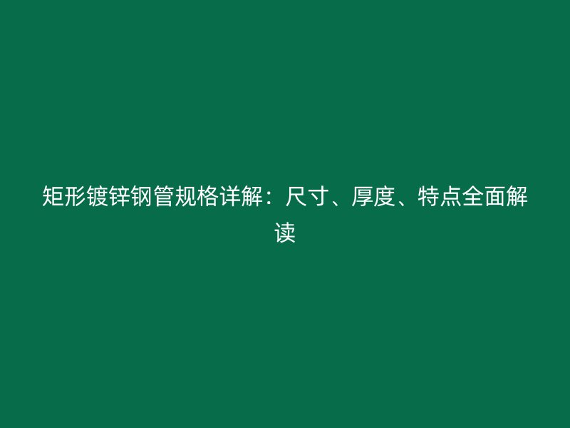 矩形鍍鋅鋼管規(guī)格詳解：尺寸、厚度、特點全面解讀