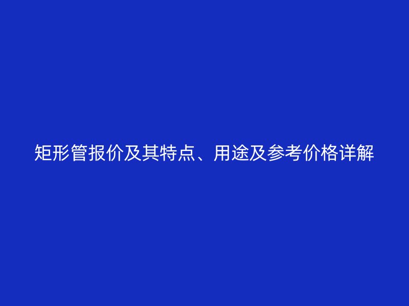 矩形管報價及其特點、用途及參考價格詳解
