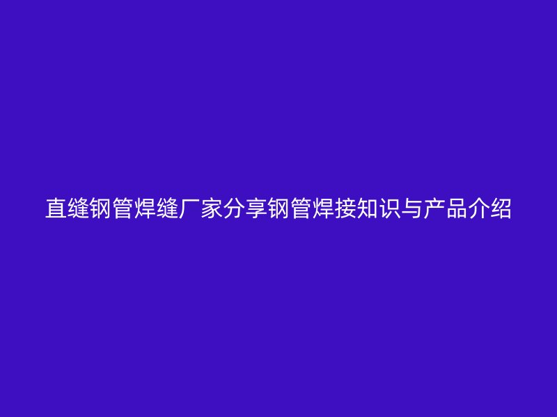 直縫鋼管焊縫廠家分享鋼管焊接知識與產品介紹