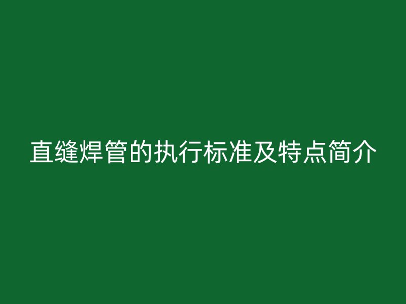 直縫焊管的執(zhí)行標(biāo)準(zhǔn)及特點(diǎn)簡介