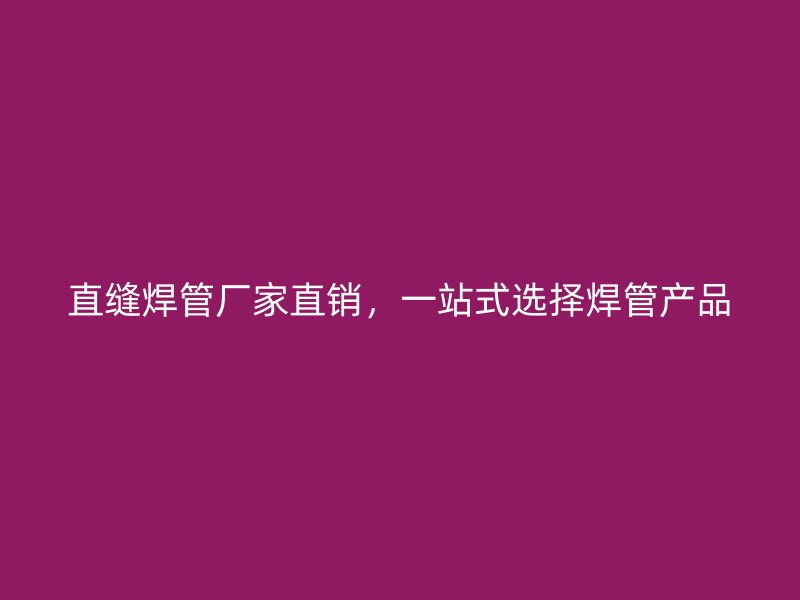 直縫焊管廠家直銷，一站式選擇焊管產(chǎn)品