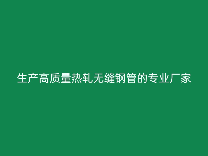 生產高質量熱軋無縫鋼管的專業(yè)廠家