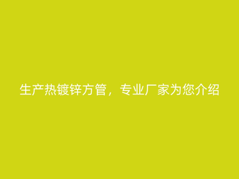 生產(chǎn)熱鍍鋅方管，專業(yè)廠家為您介紹