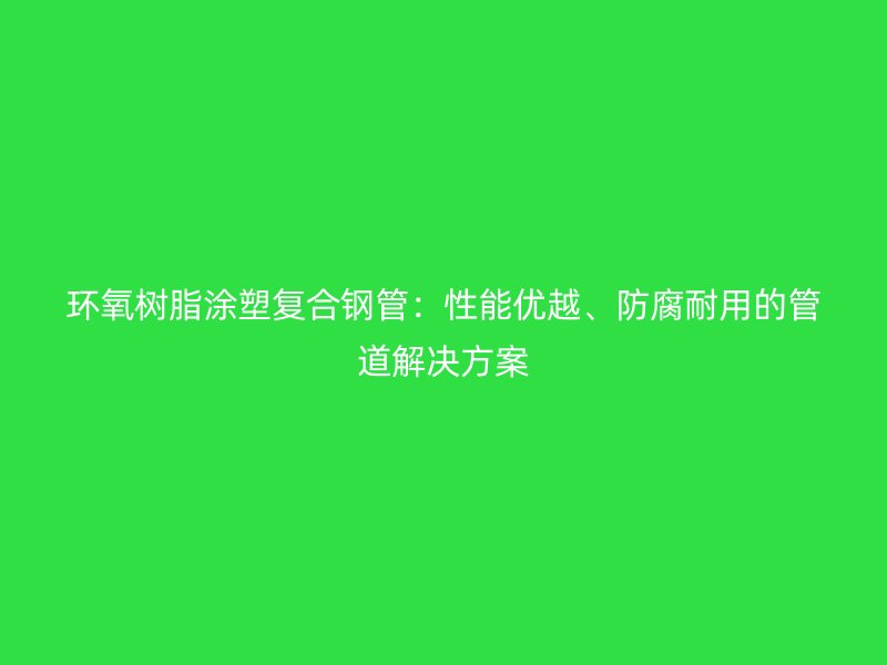 環(huán)氧樹脂涂塑復(fù)合鋼管：性能優(yōu)越、防腐耐用的管道解決方案
