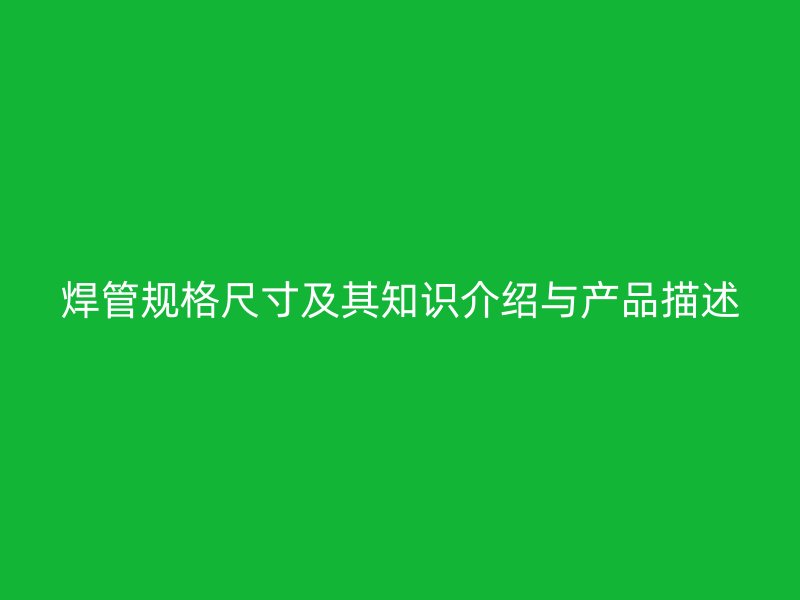 焊管規(guī)格尺寸及其知識介紹與產(chǎn)品描述
