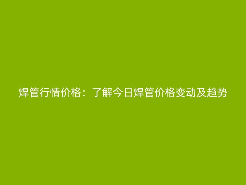 焊管行情價(jià)格：了解今日焊管價(jià)格變動及趨勢