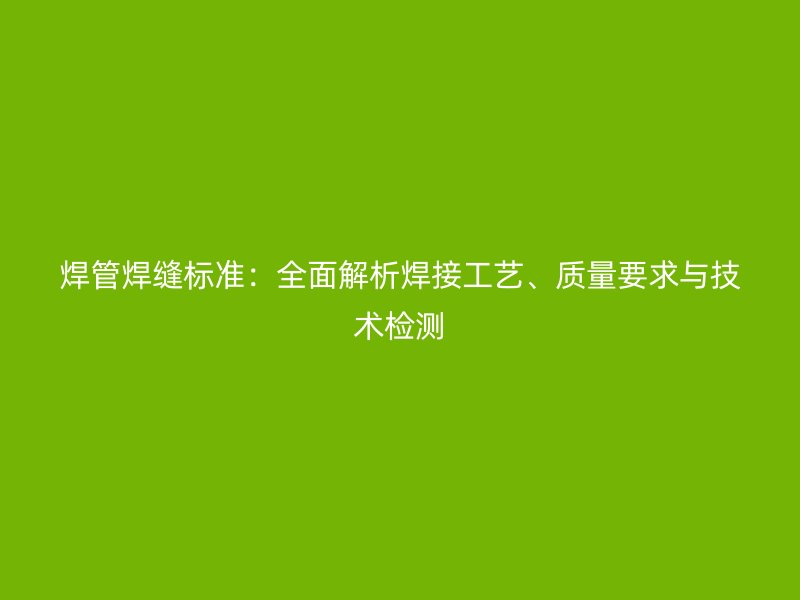 焊管焊縫標(biāo)準(zhǔn)：全面解析焊接工藝、質(zhì)量要求與技術(shù)檢測(cè)
