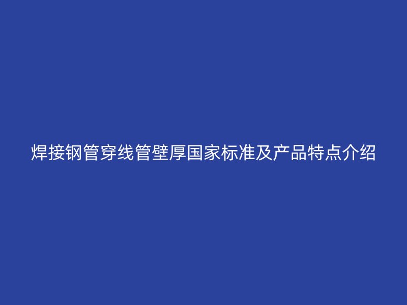 焊接鋼管穿線管壁厚國(guó)家標(biāo)準(zhǔn)及產(chǎn)品特點(diǎn)介紹