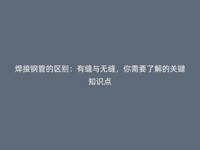 焊接鋼管的區(qū)別：有縫與無(wú)縫，你需要了解的關(guān)鍵知識(shí)點(diǎn)