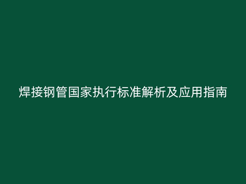 焊接鋼管國(guó)家執(zhí)行標(biāo)準(zhǔn)解析及應(yīng)用指南