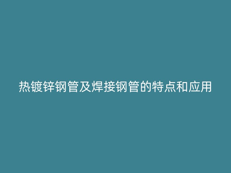熱鍍鋅鋼管及焊接鋼管的特點和應用